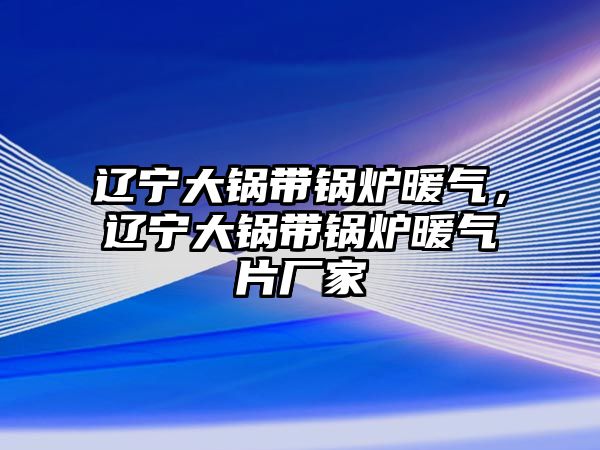 遼寧大鍋帶鍋爐暖氣，遼寧大鍋帶鍋爐暖氣片廠家