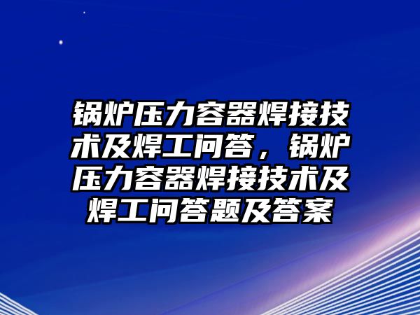 鍋爐壓力容器焊接技術(shù)及焊工問答，鍋爐壓力容器焊接技術(shù)及焊工問答題及答案