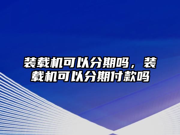 裝載機可以分期嗎，裝載機可以分期付款嗎