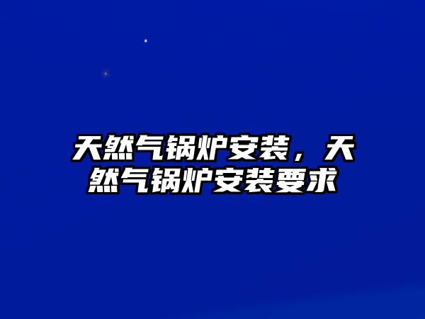 天然氣鍋爐安裝，天然氣鍋爐安裝要求