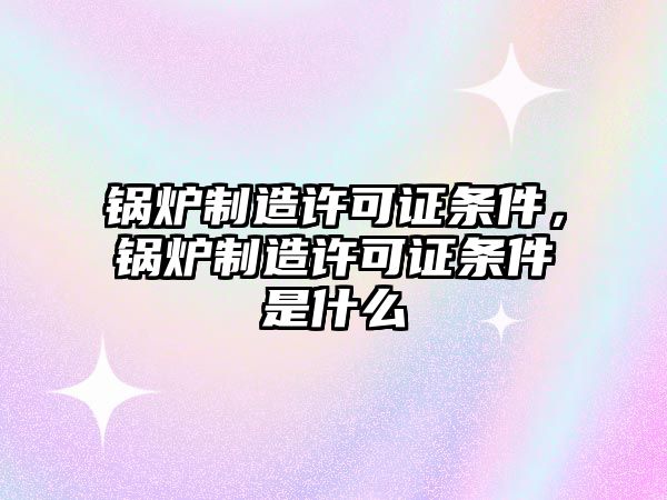 鍋爐制造許可證條件，鍋爐制造許可證條件是什么