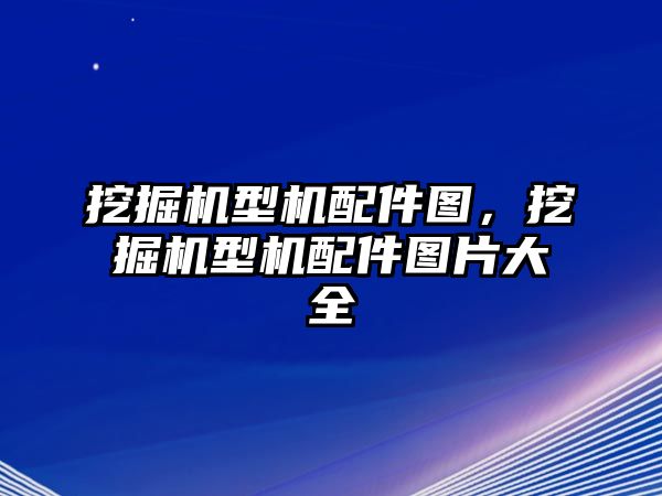 挖掘機(jī)型機(jī)配件圖，挖掘機(jī)型機(jī)配件圖片大全