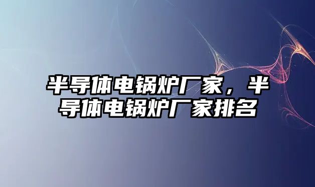 半導(dǎo)體電鍋爐廠家，半導(dǎo)體電鍋爐廠家排名