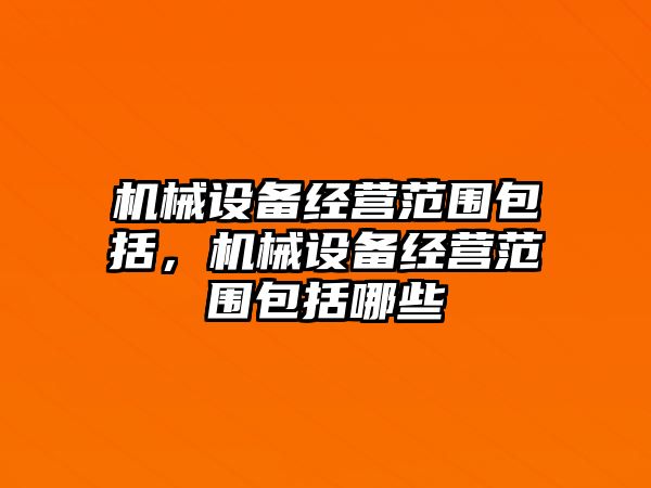 機械設(shè)備經(jīng)營范圍包括，機械設(shè)備經(jīng)營范圍包括哪些