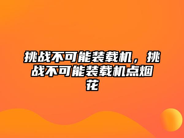 挑戰(zhàn)不可能裝載機，挑戰(zhàn)不可能裝載機點煙花