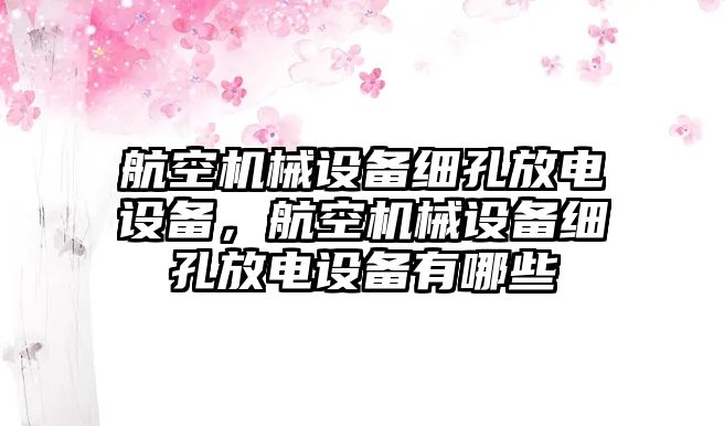 航空機(jī)械設(shè)備細(xì)孔放電設(shè)備，航空機(jī)械設(shè)備細(xì)孔放電設(shè)備有哪些