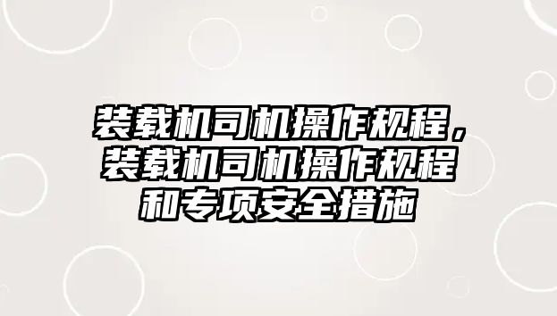 裝載機(jī)司機(jī)操作規(guī)程，裝載機(jī)司機(jī)操作規(guī)程和專項(xiàng)安全措施