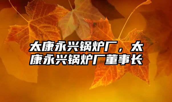 太康永興鍋爐廠，太康永興鍋爐廠董事長