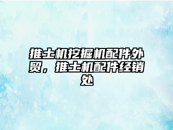 推土機(jī)挖掘機(jī)配件外貿(mào)，推土機(jī)配件經(jīng)銷處