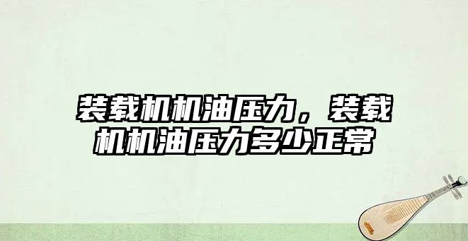 裝載機機油壓力，裝載機機油壓力多少正常