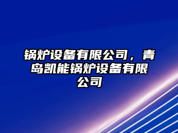 鍋爐設(shè)備有限公司，青島凱能鍋爐設(shè)備有限公司