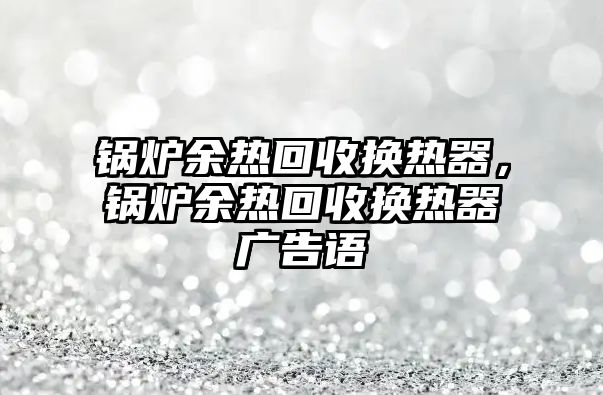 鍋爐余熱回收換熱器，鍋爐余熱回收換熱器廣告語(yǔ)