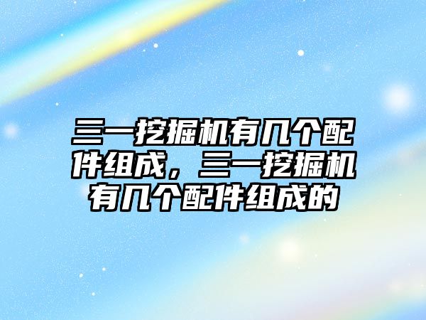 三一挖掘機(jī)有幾個(gè)配件組成，三一挖掘機(jī)有幾個(gè)配件組成的