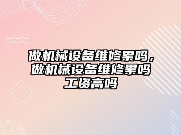 做機械設(shè)備維修累嗎，做機械設(shè)備維修累嗎工資高嗎