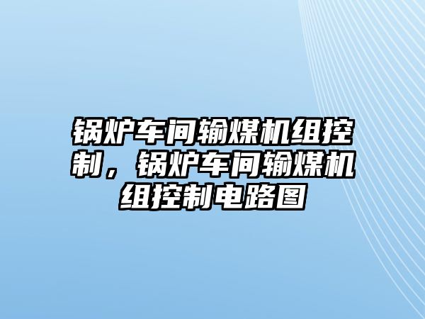 鍋爐車間輸煤機(jī)組控制，鍋爐車間輸煤機(jī)組控制電路圖