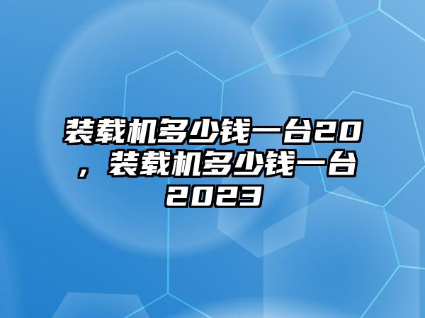 裝載機(jī)多少錢一臺(tái)20，裝載機(jī)多少錢一臺(tái)2023