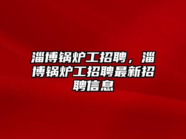 淄博鍋爐工招聘，淄博鍋爐工招聘最新招聘信息