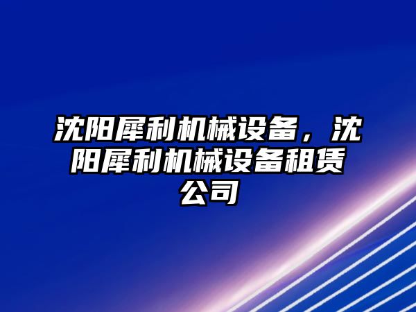 沈陽犀利機械設(shè)備，沈陽犀利機械設(shè)備租賃公司