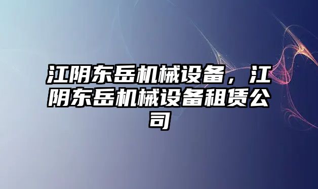 江陰東岳機(jī)械設(shè)備，江陰東岳機(jī)械設(shè)備租賃公司