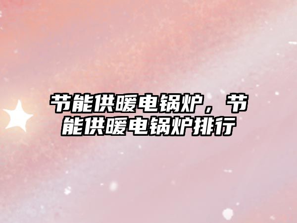 節(jié)能供暖電鍋爐，節(jié)能供暖電鍋爐排行