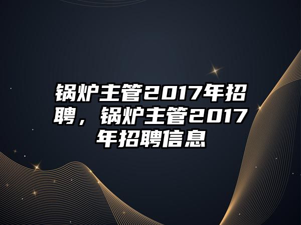 鍋爐主管2017年招聘，鍋爐主管2017年招聘信息