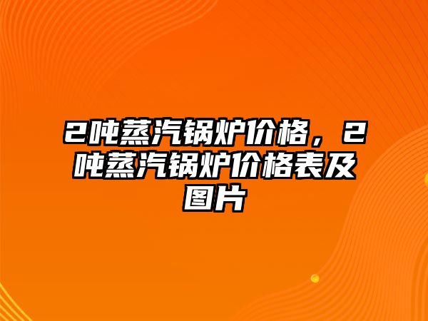 2噸蒸汽鍋爐價(jià)格，2噸蒸汽鍋爐價(jià)格表及圖片