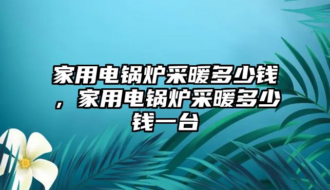 家用電鍋爐采暖多少錢，家用電鍋爐采暖多少錢一臺