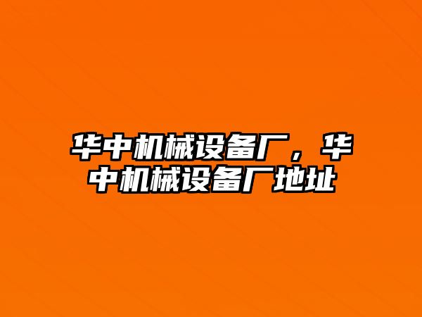 華中機(jī)械設(shè)備廠，華中機(jī)械設(shè)備廠地址