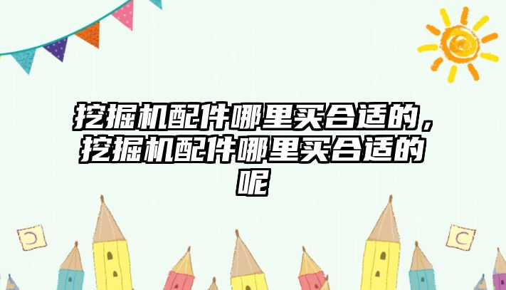 挖掘機配件哪里買合適的，挖掘機配件哪里買合適的呢