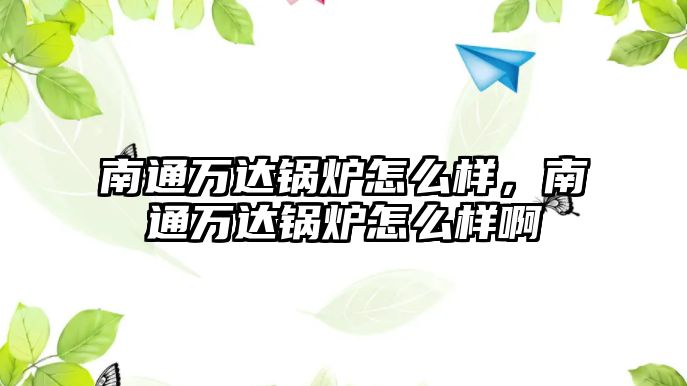 南通萬達(dá)鍋爐怎么樣，南通萬達(dá)鍋爐怎么樣啊