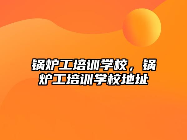 鍋爐工培訓(xùn)學(xué)校，鍋爐工培訓(xùn)學(xué)校地址