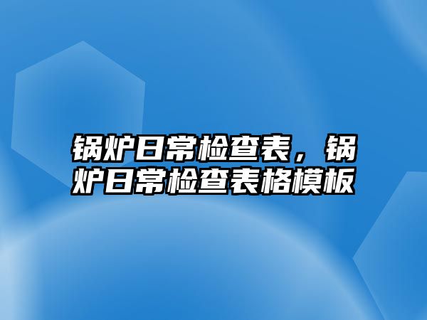 鍋爐日常檢查表，鍋爐日常檢查表格模板