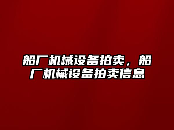 船廠機械設備拍賣，船廠機械設備拍賣信息