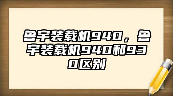 魯宇裝載機940，魯宇裝載機940和930區(qū)別