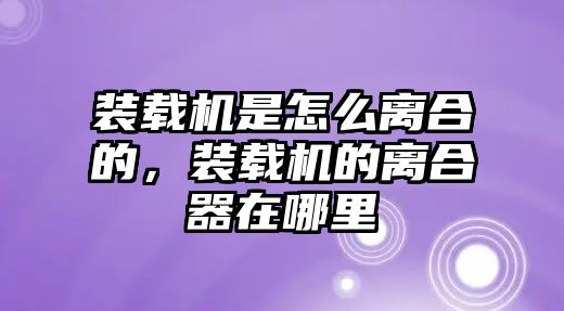 裝載機(jī)是怎么離合的，裝載機(jī)的離合器在哪里