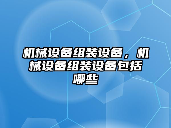 機(jī)械設(shè)備組裝設(shè)備，機(jī)械設(shè)備組裝設(shè)備包括哪些