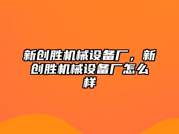 新創(chuàng)勝機械設(shè)備廠，新創(chuàng)勝機械設(shè)備廠怎么樣