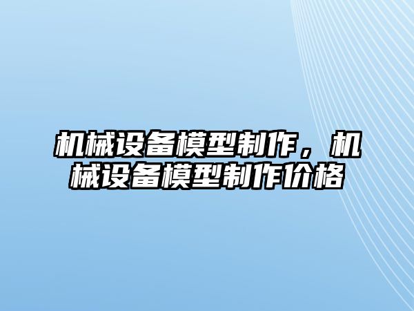 機(jī)械設(shè)備模型制作，機(jī)械設(shè)備模型制作價(jià)格