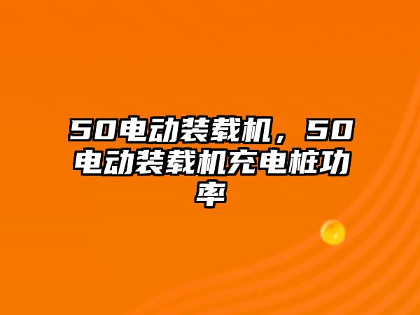 50電動裝載機，50電動裝載機充電樁功率