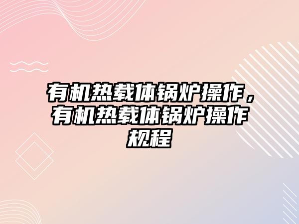 有機熱載體鍋爐操作，有機熱載體鍋爐操作規(guī)程