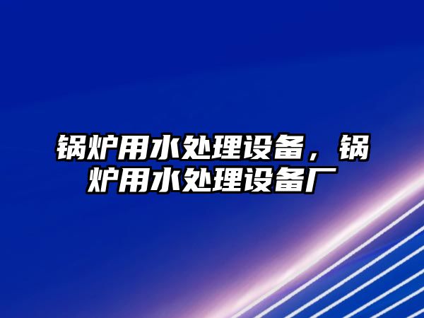 鍋爐用水處理設(shè)備，鍋爐用水處理設(shè)備廠