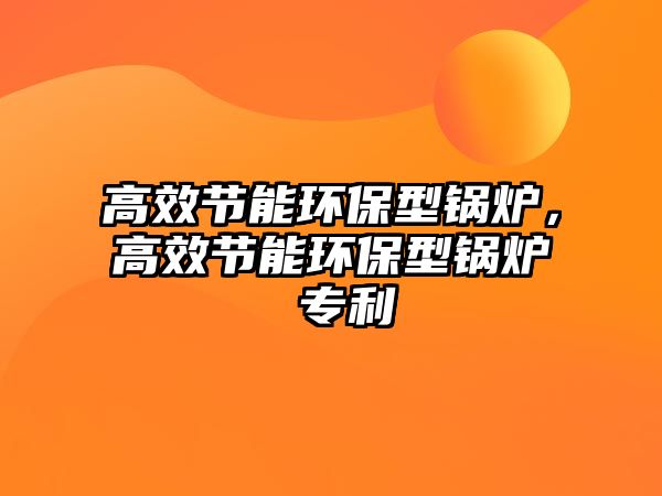 高效節(jié)能環(huán)保型鍋爐，高效節(jié)能環(huán)保型鍋爐 專利