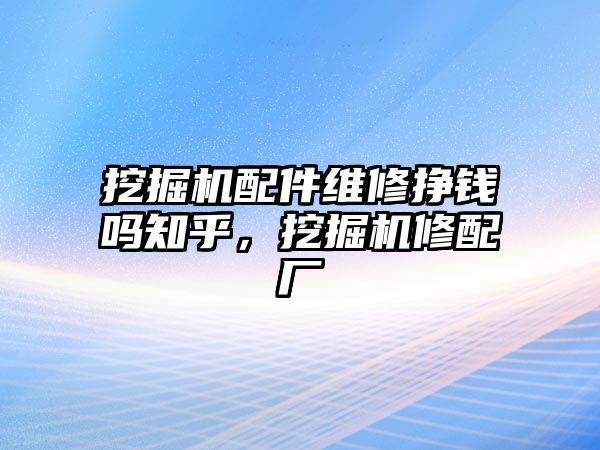 挖掘機(jī)配件維修掙錢嗎知乎，挖掘機(jī)修配廠