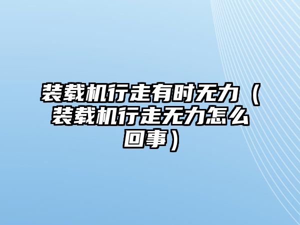 裝載機(jī)行走有時(shí)無力（裝載機(jī)行走無力怎么回事）