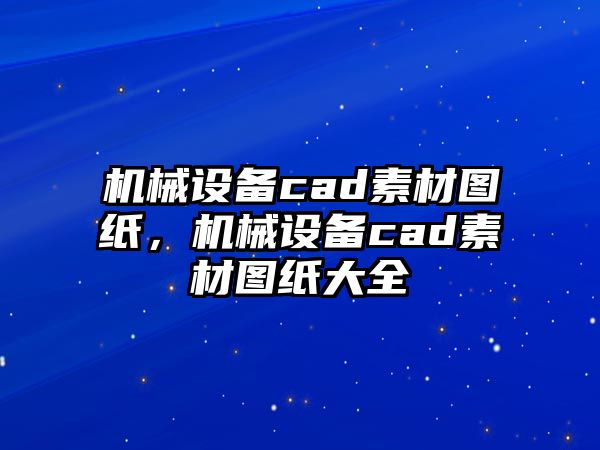 機(jī)械設(shè)備cad素材圖紙，機(jī)械設(shè)備cad素材圖紙大全