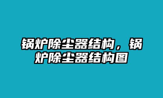 鍋爐除塵器結(jié)構(gòu)，鍋爐除塵器結(jié)構(gòu)圖