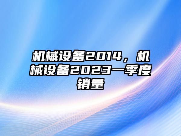 機(jī)械設(shè)備2014，機(jī)械設(shè)備2023一季度銷量