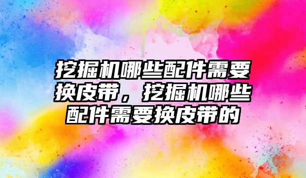 挖掘機哪些配件需要換皮帶，挖掘機哪些配件需要換皮帶的