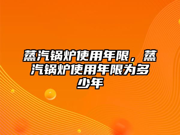 蒸汽鍋爐使用年限，蒸汽鍋爐使用年限為多少年