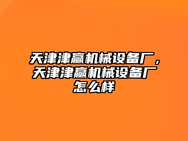 天津津贏機(jī)械設(shè)備廠，天津津贏機(jī)械設(shè)備廠怎么樣